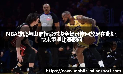 NBA雄鹿与山猫精彩对决全场录像回放尽在此处，快来重温比赛瞬间