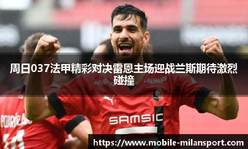 周日037法甲精彩对决雷恩主场迎战兰斯期待激烈碰撞