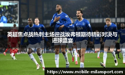 英超焦点战热刺主场迎战埃弗顿期待精彩对决与进球盛宴