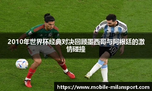 2010年世界杯经典对决回顾墨西哥与阿根廷的激情碰撞