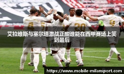 艾拉维斯与塞尔塔激战正酣谁能在西甲赛场上笑到最后