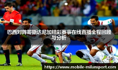 巴西对阵哥斯达尼加精彩赛事在线直播全程回顾与分析