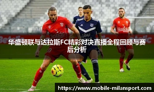 华盛顿联与达拉斯FC精彩对决直播全程回顾与赛后分析