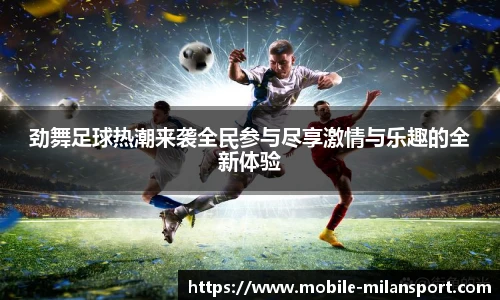 劲舞足球热潮来袭全民参与尽享激情与乐趣的全新体验
