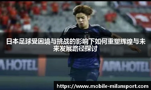 日本足球受困境与挑战的影响下如何重塑辉煌与未来发展路径探讨